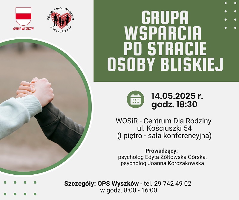Grupa wsparcia "PO STRACIE OSOBY BLISKIEJ" spotkanie 14.05.2025 o godz. 18:30 w WOSIR Centrum Dla Rodziny ul. Kościuszki 54. Pierwsze piętro sala konferencyjna. Prowadzący: psycholog Edyta Żółtowska Górska, psycholog Joanna Korczakowska