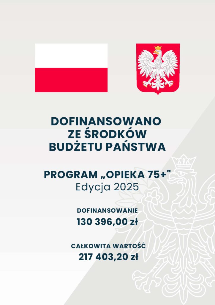 Plakat DOFINANSOWANO 
ZE ŚRODKÓW 
BUDŻETU PAŃSTWA

PROGRAM „OPIEKA 75+”
Edycja 2025

DOFINANSOWANIE
130 396,00 zł

CAŁKOWITA WARTOŚĆ 
217 403,20 zł